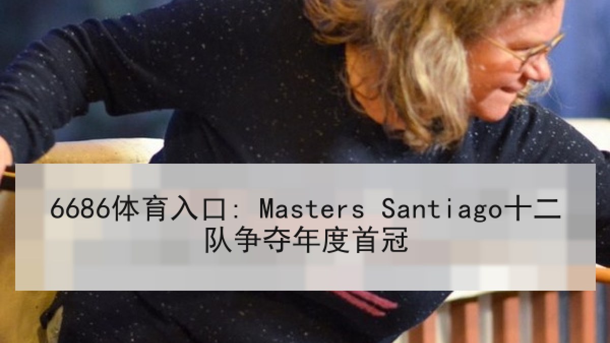6686体育入口: Masters Santiago十二队争夺年度首冠