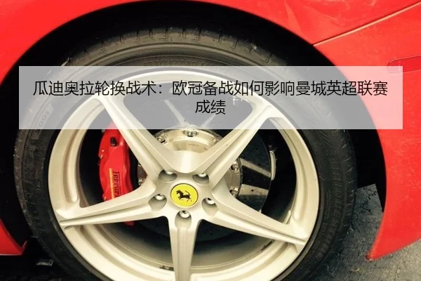 瓜迪奥拉轮换战术：欧冠备战如何影响曼城英超联赛成绩