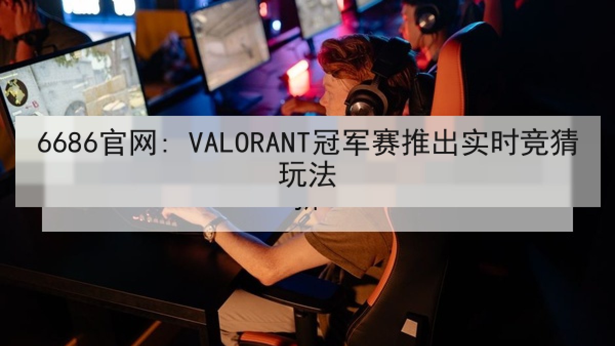 6686官网: VALORANT冠军赛推出实时竞猜玩法