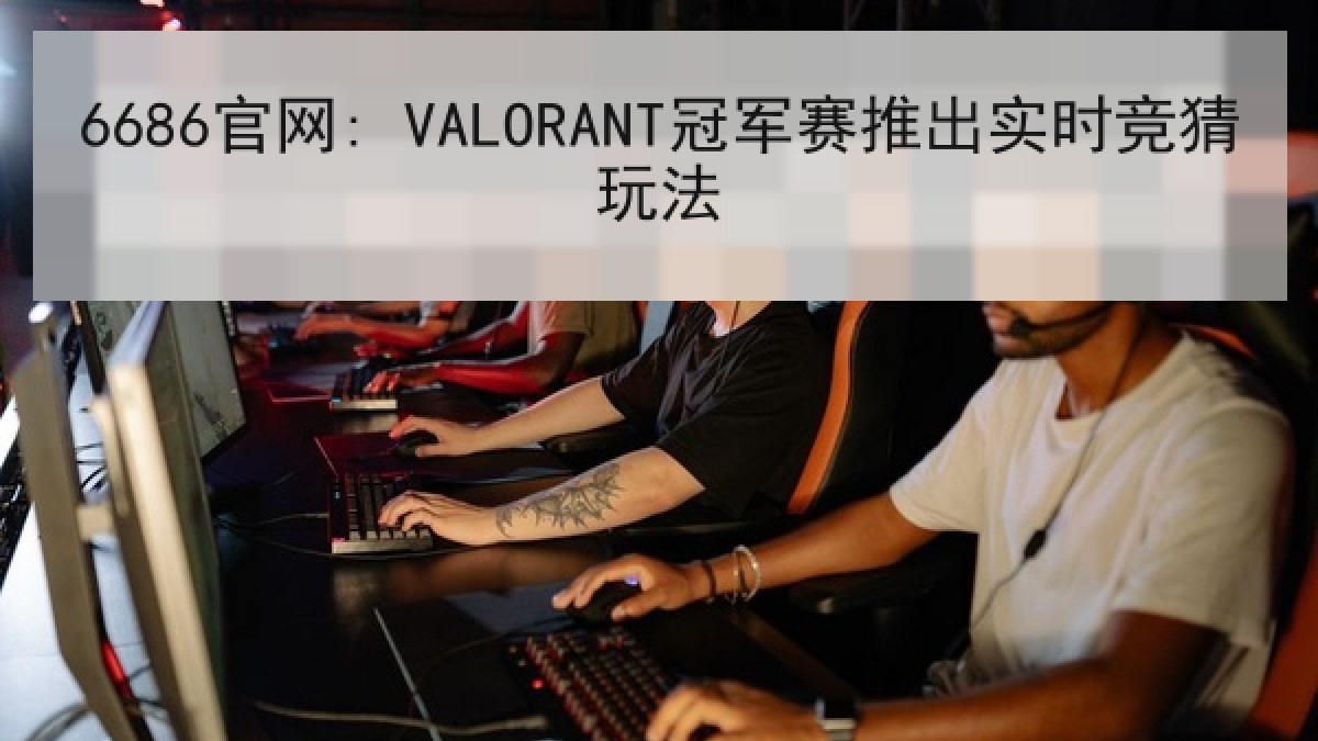 6686官网: VALORANT冠军赛推出实时竞猜玩法