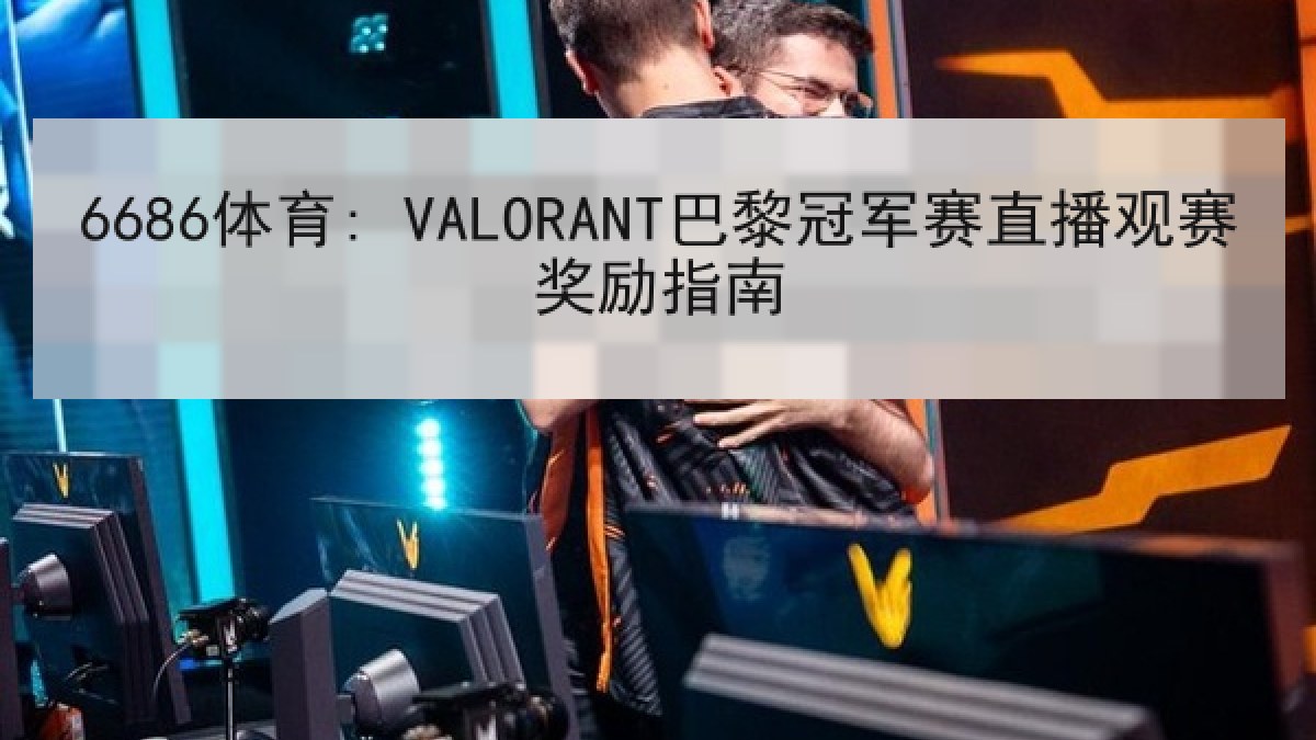 6686体育: VALORANT巴黎冠军赛直播观赛奖励指南