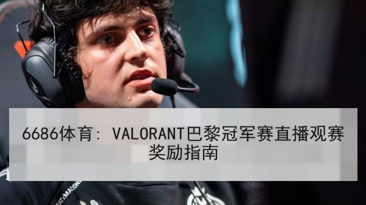 6686体育: VALORANT巴黎冠军赛直播观赛奖励指南