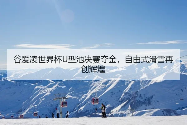谷爱凌世界杯U型池决赛夺金，自由式滑雪再创辉煌