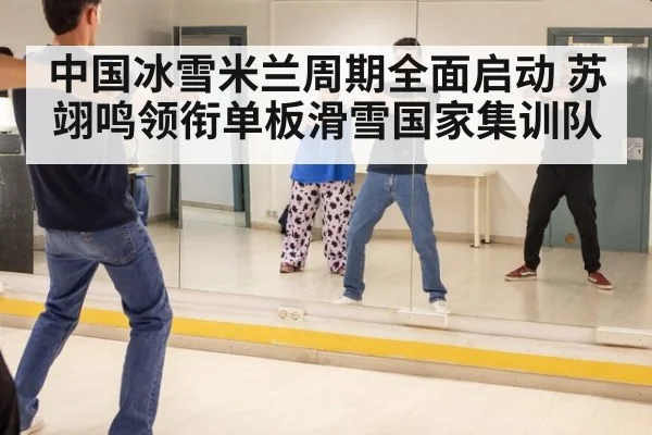 中国冰雪米兰周期全面启动 苏翊鸣领衔单板滑雪国家集训队