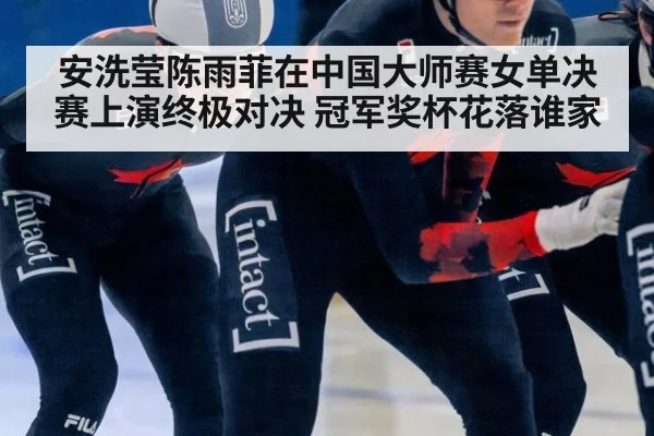 安洗莹陈雨菲在中国大师赛女单决赛上演终极对决 冠军奖杯花落谁家