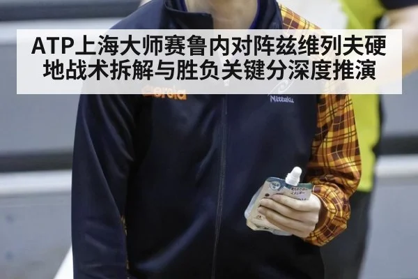 ATP上海大师赛鲁内对阵兹维列夫硬地战术拆解与胜负关键分深度推演